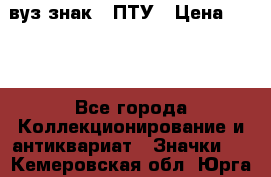 1.1) вуз знак : ПТУ › Цена ­ 189 - Все города Коллекционирование и антиквариат » Значки   . Кемеровская обл.,Юрга г.